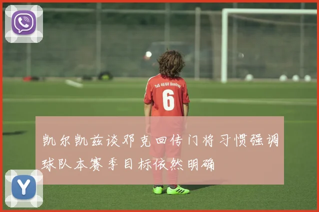 凯尔凯兹谈邓克回传门将习惯强调球队本赛季目标依然明确