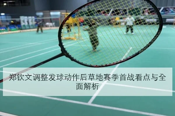 郑钦文调整发球动作后草地赛季首战看点与全面解析