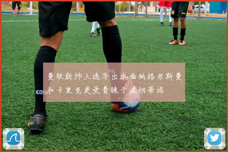 曼联新帅人选浮出水面纳格尔斯曼和卡里克更受青睐于波切蒂诺