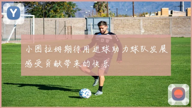 小图拉姆期待用进球助力球队发展感受贡献带来的快乐