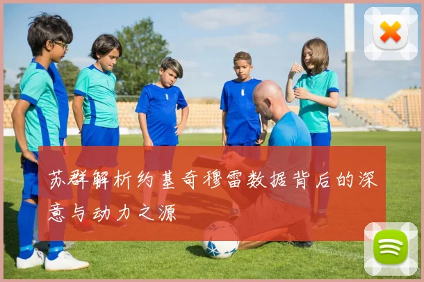 苏群解析约基奇穆雷数据背后的深意与动力之源