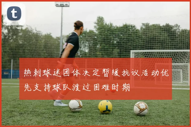 热刺球迷团体决定暂缓抗议活动优先支持球队渡过困难时期