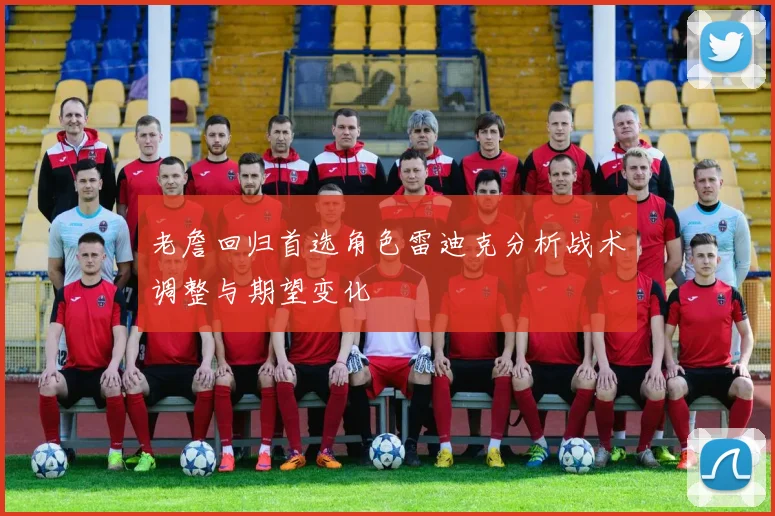老詹回归首选角色雷迪克分析战术调整与期望变化