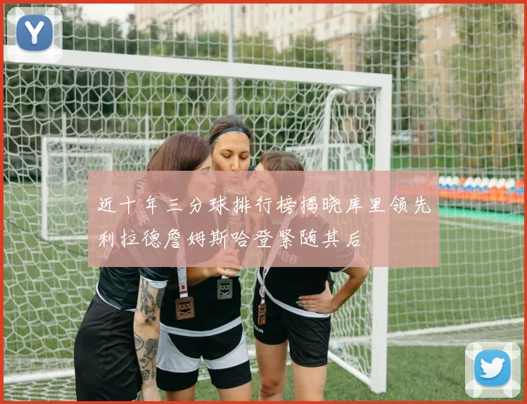 近十年三分球排行榜揭晓库里领先利拉德詹姆斯哈登紧随其后