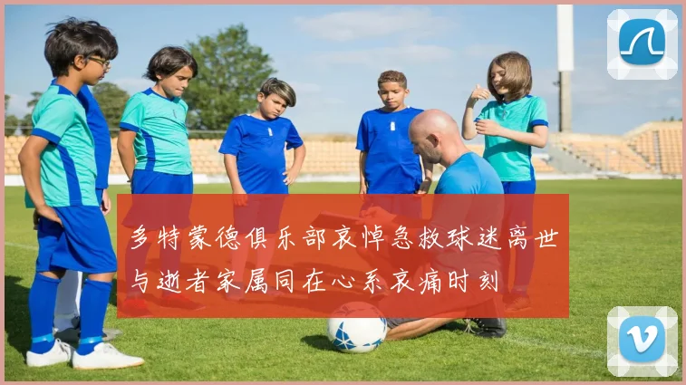 多特蒙德俱乐部哀悼急救球迷离世与逝者家属同在心系哀痛时刻