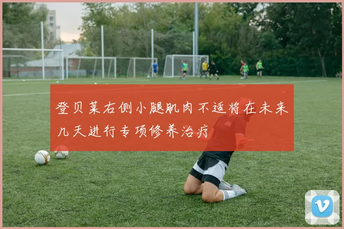 登贝莱右侧小腿肌肉不适将在未来几天进行专项修养治疗