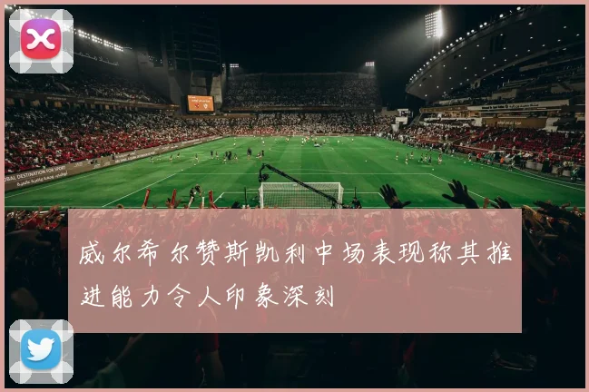 威尔希尔赞斯凯利中场表现称其推进能力令人印象深刻