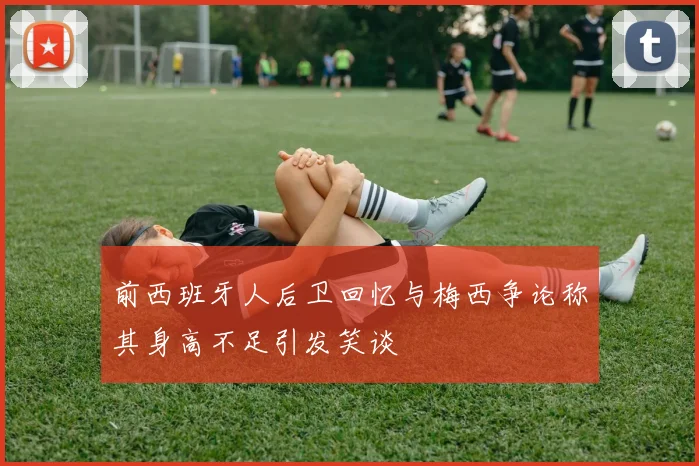 前西班牙人后卫回忆与梅西争论称其身高不足引发笑谈