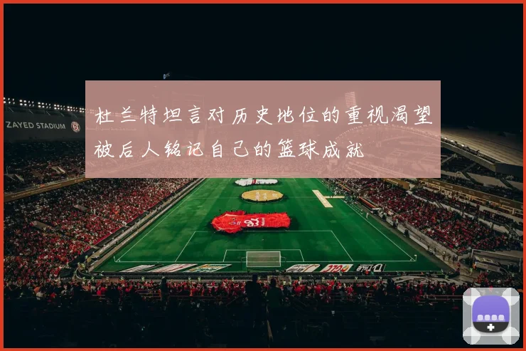 杜兰特坦言对历史地位的重视渴望被后人铭记自己的篮球成就