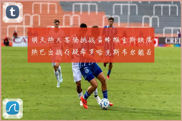明天热火客场挑战黄蜂维金斯缺席热巴出战存疑希罗哈克斯韦尔能否发挥