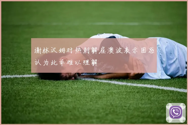谢林汉姆对热刺解雇澳波表示困惑认为此举难以理解