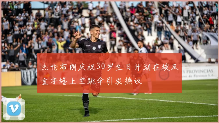 杰伦布朗庆祝30岁生日计划在埃及金字塔上空跳伞引发热议