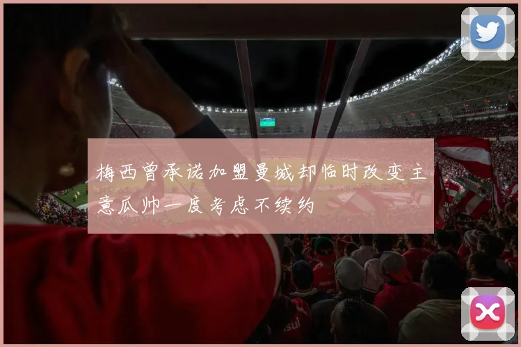 梅西曾承诺加盟曼城却临时改变主意瓜帅一度考虑不续约
