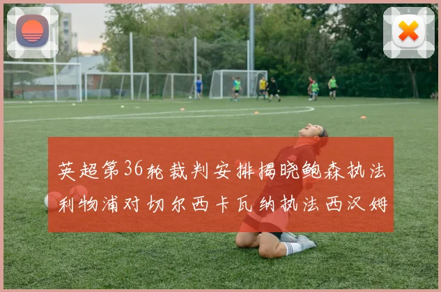 英超第36轮裁判安排揭晓鲍森执法利物浦对切尔西卡瓦纳执法西汉姆对阿森纳