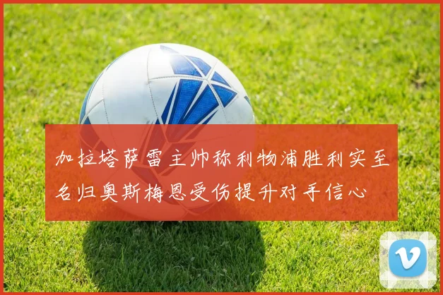 加拉塔萨雷主帅称利物浦胜利实至名归奥斯梅恩受伤提升对手信心