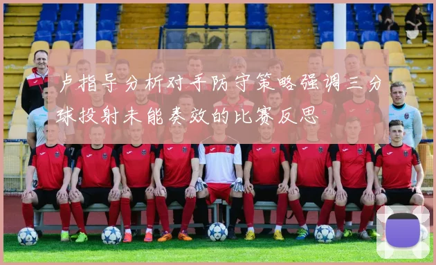卢指导分析对手防守策略强调三分球投射未能奏效的比赛反思