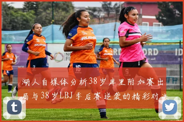 湖人自媒体分析38岁库里附加赛出局与38岁LBJ季后赛逆袭的精彩对决