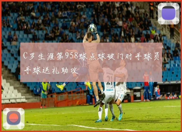 C罗生涯第958球点球破门对手球员手球送礼助攻
