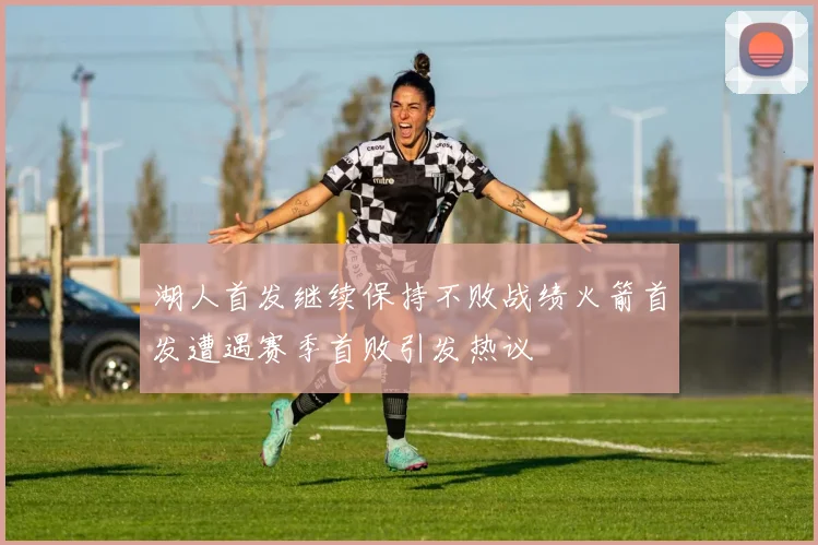 湖人首发继续保持不败战绩火箭首发遭遇赛季首败引发热议