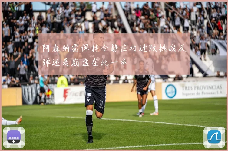 阿森纳需保持冷静应对连败挑战反弹还是崩盘在此一举