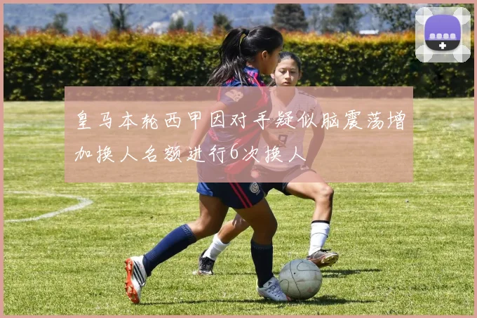 皇马本轮西甲因对手疑似脑震荡增加换人名额进行6次换人