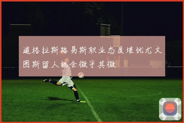道格拉斯路易斯职业态度堪忧尤文图斯留人机会微乎其微