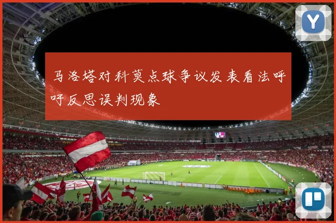 马洛塔对科莫点球争议发表看法呼吁反思误判现象