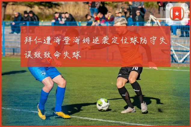 拜仁遭海登海姆逆袭定位球防守失误致致命失球