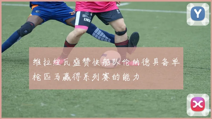 维拉纽瓦盛赞快船队伦纳德具备单枪匹马赢得系列赛的能力
