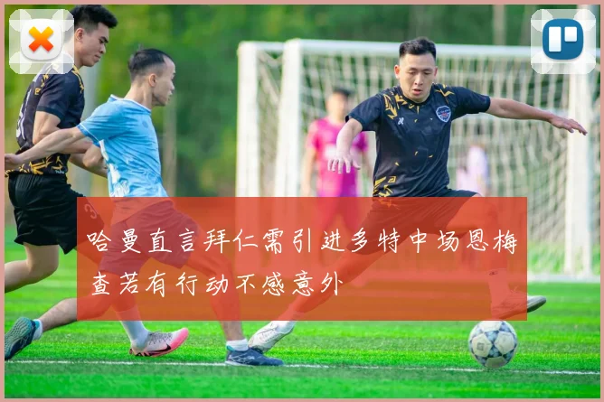 哈曼直言拜仁需引进多特中场恩梅查若有行动不感意外