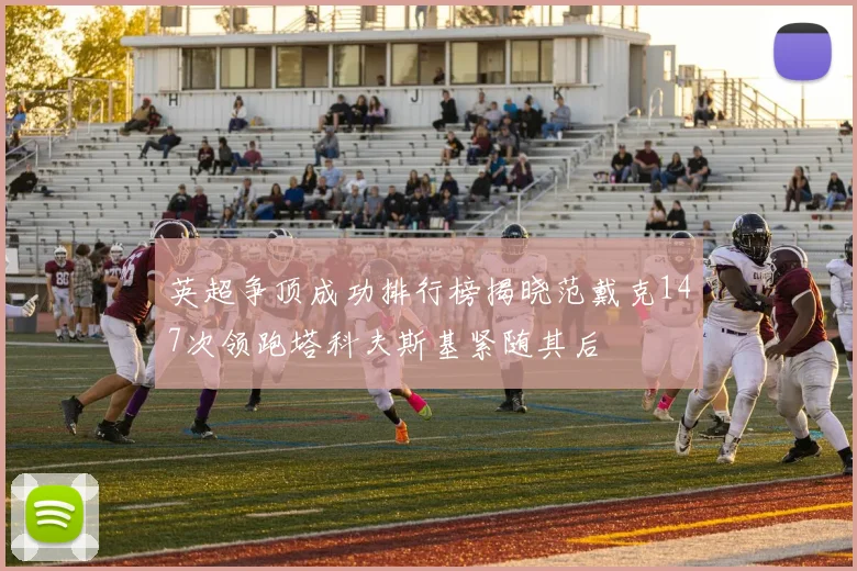 英超争顶成功排行榜揭晓范戴克147次领跑塔科夫斯基紧随其后