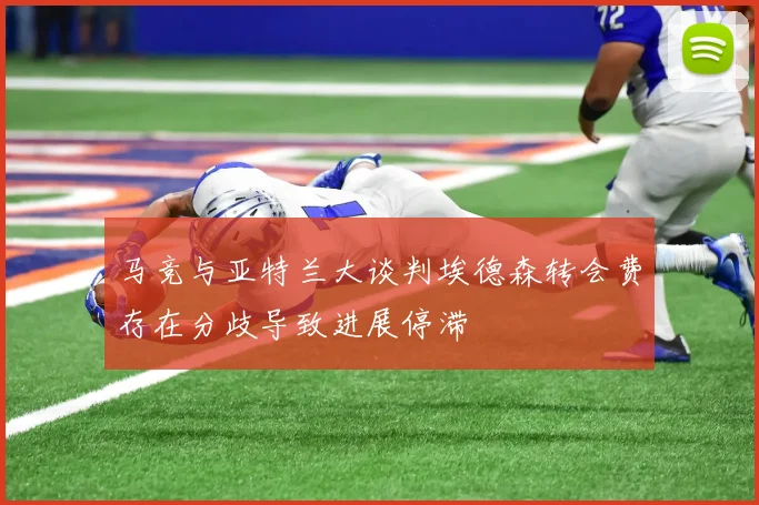 马竞与亚特兰大谈判埃德森转会费存在分歧导致进展停滞