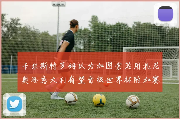 卡尔斯特罗姆认为加图索若用扎尼奥洛意大利有望晋级世界杯附加赛