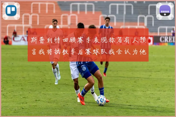 斯普利特回顾赛季表现称若有人预言我将执教季后赛球队我会认为他们疯了