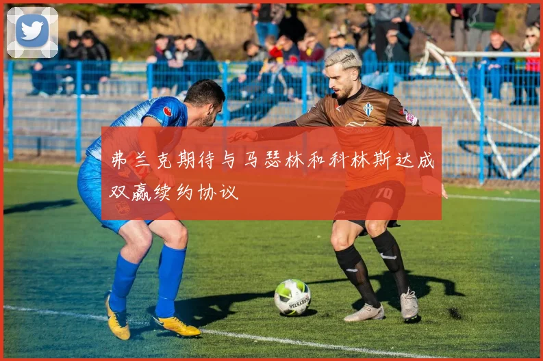 弗兰克期待与马瑟林和科林斯达成双赢续约协议
