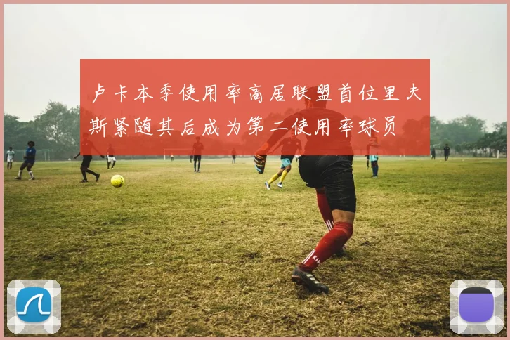 卢卡本季使用率高居联盟首位里夫斯紧随其后成为第二使用率球员